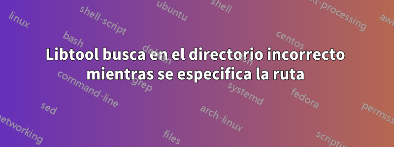 Libtool busca en el directorio incorrecto mientras se especifica la ruta