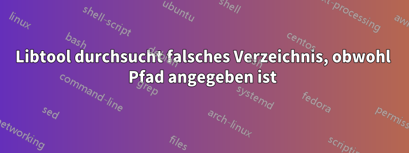 Libtool durchsucht falsches Verzeichnis, obwohl Pfad angegeben ist
