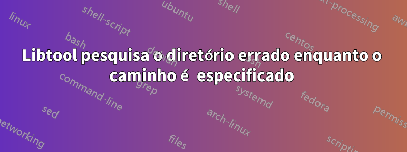 Libtool pesquisa o diretório errado enquanto o caminho é especificado