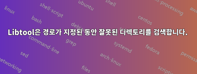 Libtool은 경로가 지정된 동안 잘못된 디렉토리를 검색합니다.