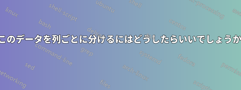 このデータを列ごとに分けるにはどうしたらいいでしょうか