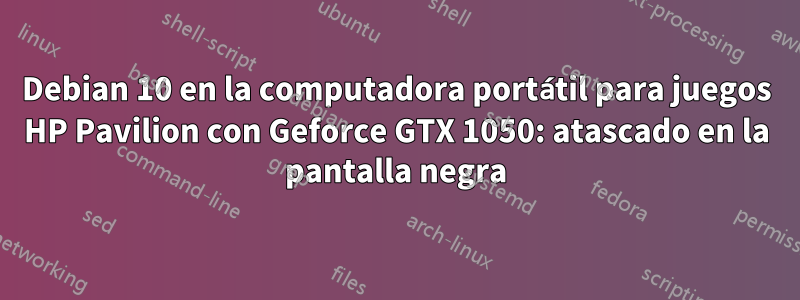 Debian 10 en la computadora portátil para juegos HP Pavilion con Geforce GTX 1050: atascado en la pantalla negra