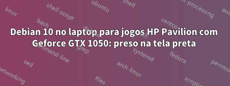 Debian 10 no laptop para jogos HP Pavilion com Geforce GTX 1050: preso na tela preta
