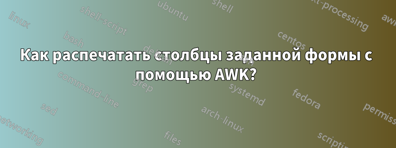 Как распечатать столбцы заданной формы с помощью AWK?