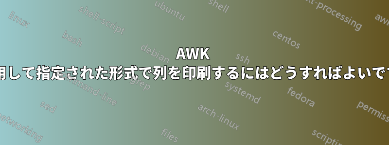 AWK を使用して指定された形式で列を印刷するにはどうすればよいですか?