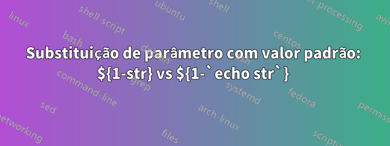 Substituição de parâmetro com valor padrão: ${1-str} vs ${1-`echo str`}