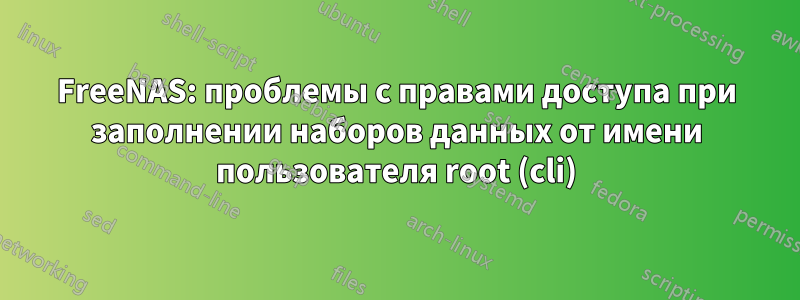 FreeNAS: проблемы с правами доступа при заполнении наборов данных от имени пользователя root (cli)