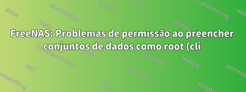 FreeNAS: Problemas de permissão ao preencher conjuntos de dados como root (cli)