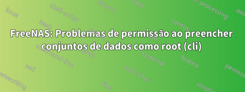 FreeNAS: Problemas de permissão ao preencher conjuntos de dados como root (cli)