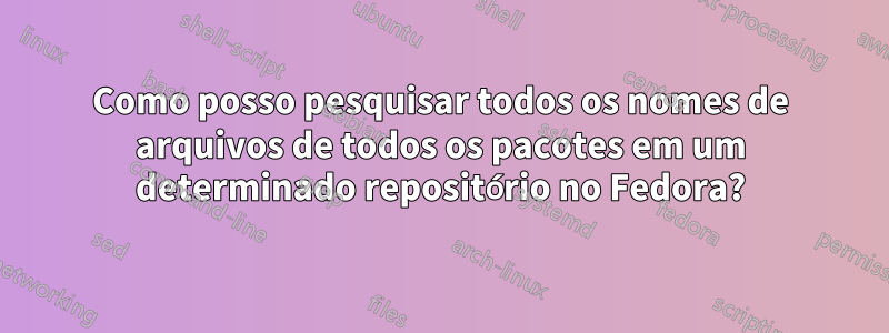 Como posso pesquisar todos os nomes de arquivos de todos os pacotes em um determinado repositório no Fedora?