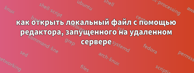 как открыть локальный файл с помощью редактора, запущенного на удаленном сервере