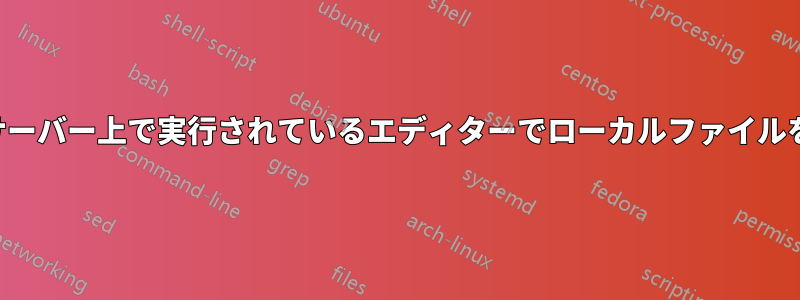 リモートサーバー上で実行されているエディターでローカルファイルを開く方法