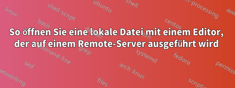 So öffnen Sie eine lokale Datei mit einem Editor, der auf einem Remote-Server ausgeführt wird