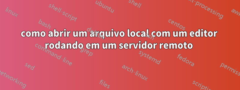 como abrir um arquivo local com um editor rodando em um servidor remoto