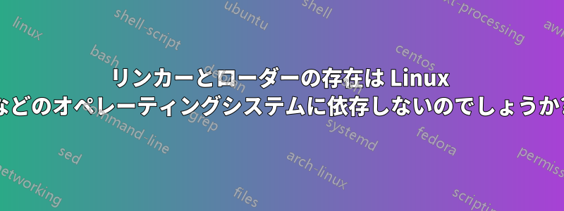 リンカーとローダーの存在は Linux などのオペレーティングシステムに依存しないのでしょうか?