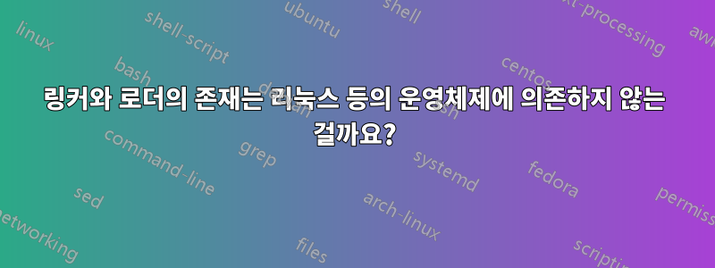 링커와 로더의 존재는 리눅스 등의 운영체제에 의존하지 않는 걸까요?