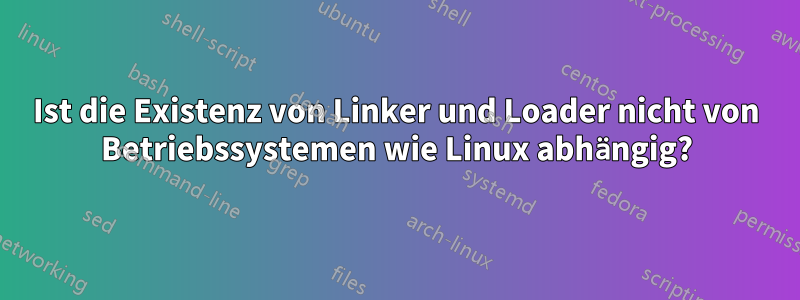 Ist die Existenz von Linker und Loader nicht von Betriebssystemen wie Linux abhängig?