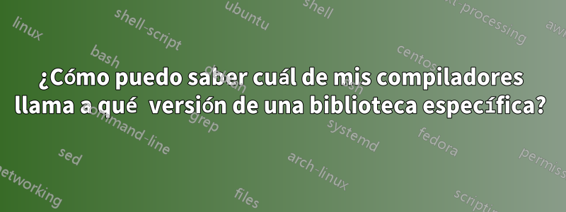 ¿Cómo puedo saber cuál de mis compiladores llama a qué versión de una biblioteca específica?