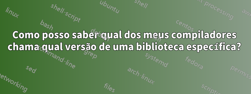 Como posso saber qual dos meus compiladores chama qual versão de uma biblioteca específica?