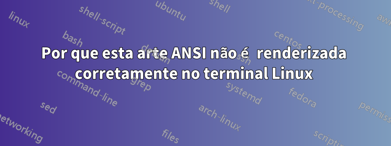 Por que esta arte ANSI não é renderizada corretamente no terminal Linux