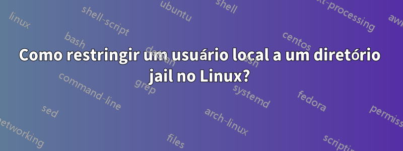 Como restringir um usuário local a um diretório jail no Linux?