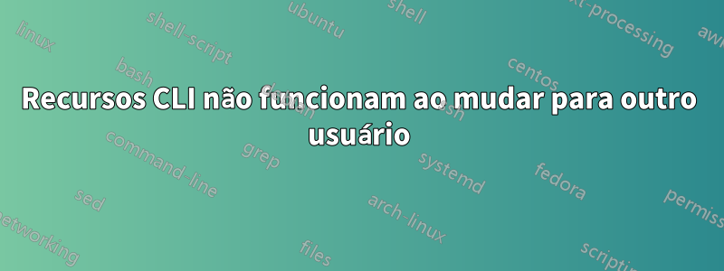 Recursos CLI não funcionam ao mudar para outro usuário