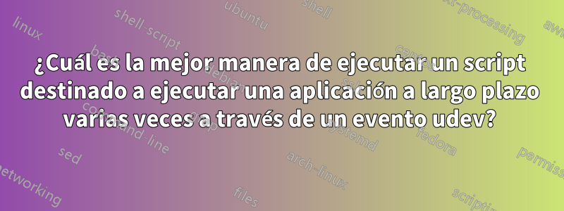 ¿Cuál es la mejor manera de ejecutar un script destinado a ejecutar una aplicación a largo plazo varias veces a través de un evento udev?