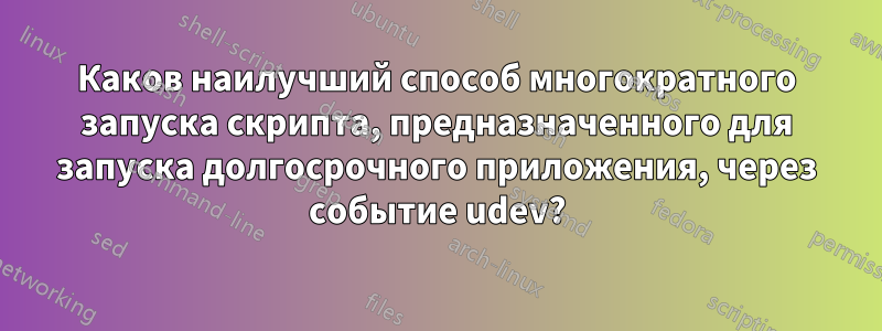 Каков наилучший способ многократного запуска скрипта, предназначенного для запуска долгосрочного приложения, через событие udev?