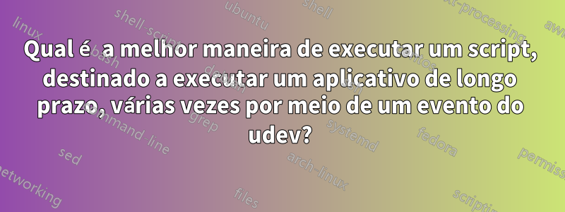 Qual é a melhor maneira de executar um script, destinado a executar um aplicativo de longo prazo, várias vezes por meio de um evento do udev?