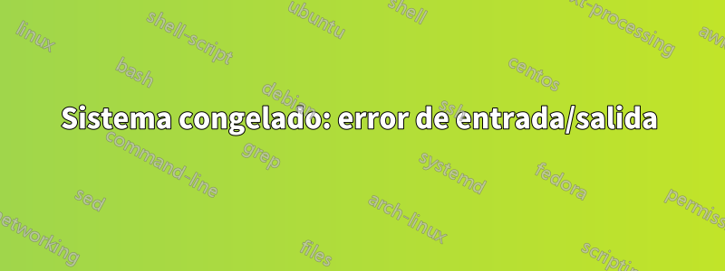 Sistema congelado: error de entrada/salida