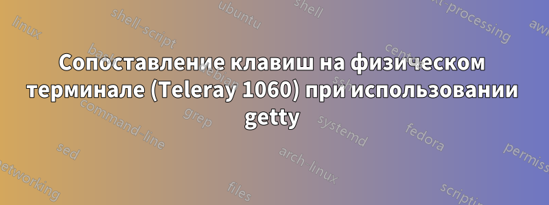 Сопоставление клавиш на физическом терминале (Teleray 1060) при использовании getty