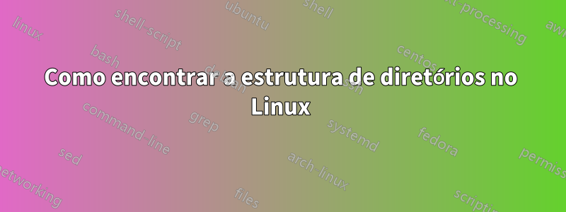 Como encontrar a estrutura de diretórios no Linux