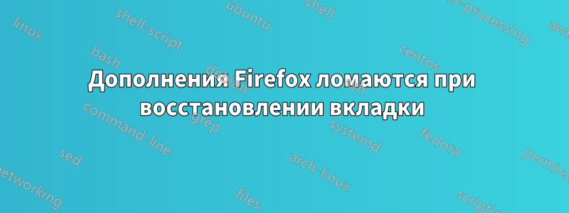 Дополнения Firefox ломаются при восстановлении вкладки
