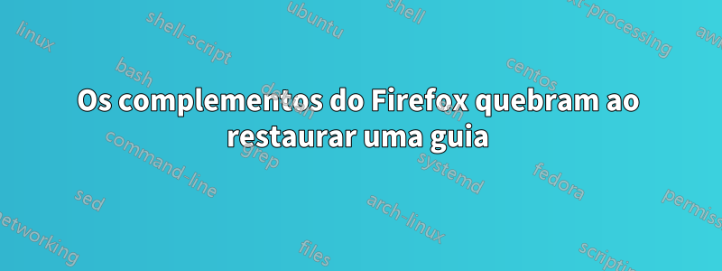 Os complementos do Firefox quebram ao restaurar uma guia