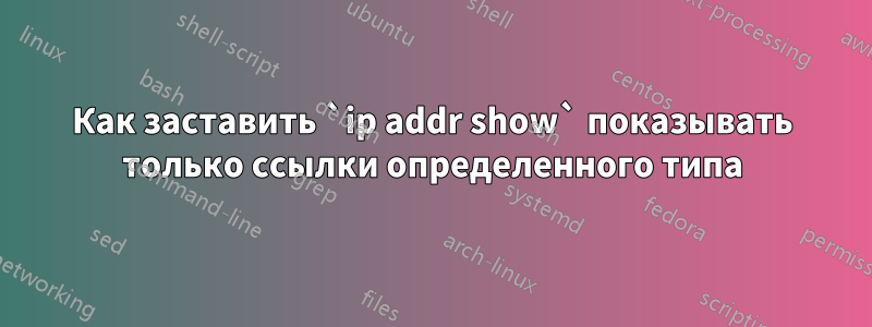 Как заставить `ip addr show` показывать только ссылки определенного типа