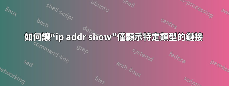 如何讓“ip addr show”僅顯示特定類型的鏈接