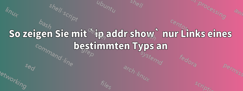 So zeigen Sie mit `ip addr show` nur Links eines bestimmten Typs an