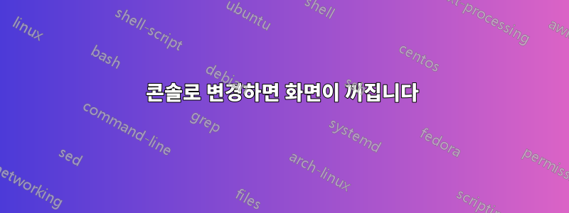콘솔로 변경하면 화면이 꺼집니다