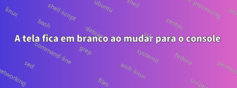 A tela fica em branco ao mudar para o console
