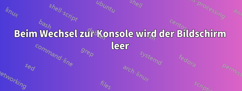 Beim Wechsel zur Konsole wird der Bildschirm leer