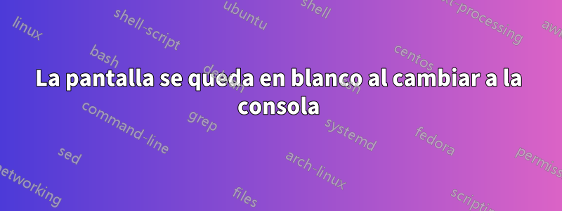 La pantalla se queda en blanco al cambiar a la consola