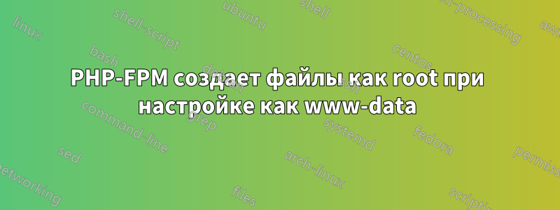 PHP-FPM создает файлы как root при настройке как www-data