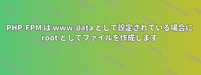 PHP-FPM は www-data として設定されている場合に root としてファイルを作成します
