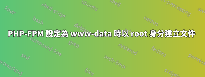 PHP-FPM 設定為 www-data 時以 root 身分建立文件