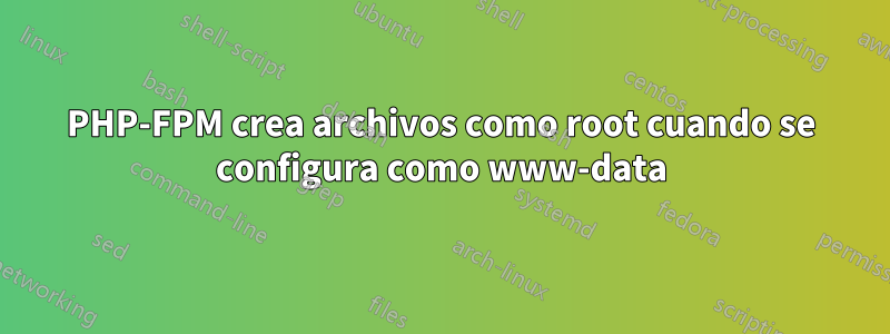 PHP-FPM crea archivos como root cuando se configura como www-data