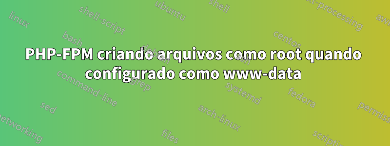 PHP-FPM criando arquivos como root quando configurado como www-data