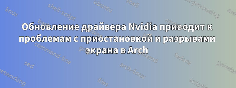 Обновление драйвера Nvidia приводит к проблемам с приостановкой и разрывами экрана в Arch