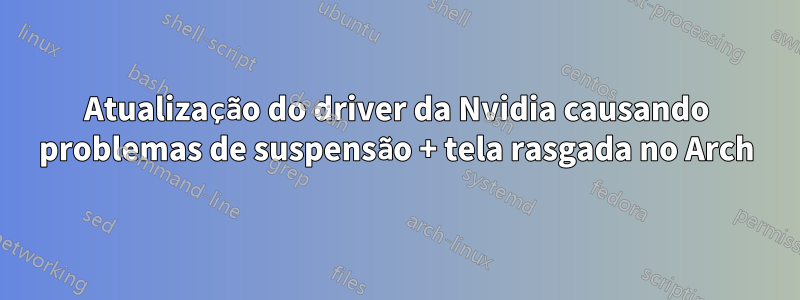 Atualização do driver da Nvidia causando problemas de suspensão + tela rasgada no Arch