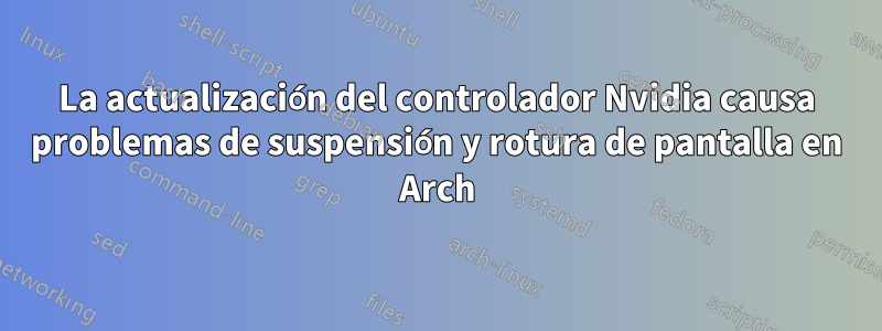 La actualización del controlador Nvidia causa problemas de suspensión y rotura de pantalla en Arch
