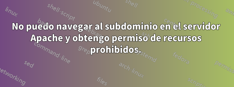 No puedo navegar al subdominio en el servidor Apache y obtengo permiso de recursos prohibidos.